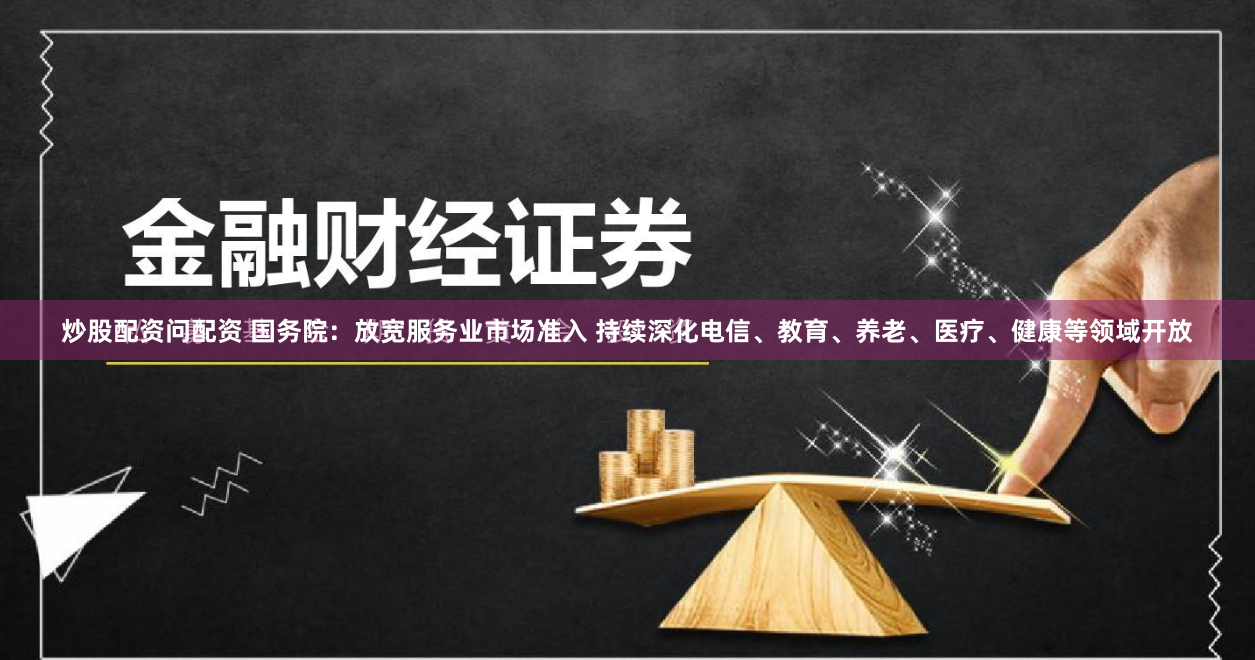 炒股配资问配资 国务院：放宽服务业市场准入 持续深化电信、教育、养老、医疗、健康等领域开放