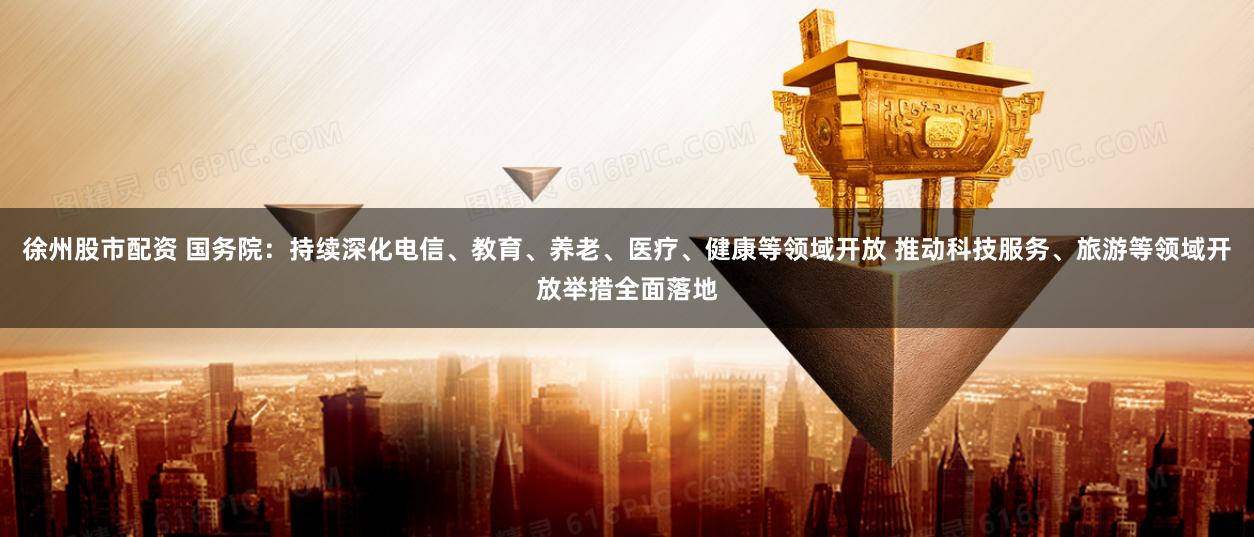 徐州股市配资 国务院：持续深化电信、教育、养老、医疗、健康等领域开放 推动科技服务、旅游等领域开放举措全面落地