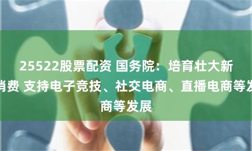 25522股票配资 国务院：培育壮大新型消费 支持电子竞技、社交电商、直播电商等发展