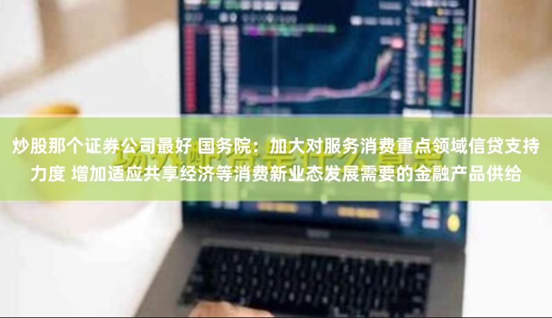 炒股那个证券公司最好 国务院：加大对服务消费重点领域信贷支持力度 增加适应共享经济等消费新业态发展需要的金融产品供给