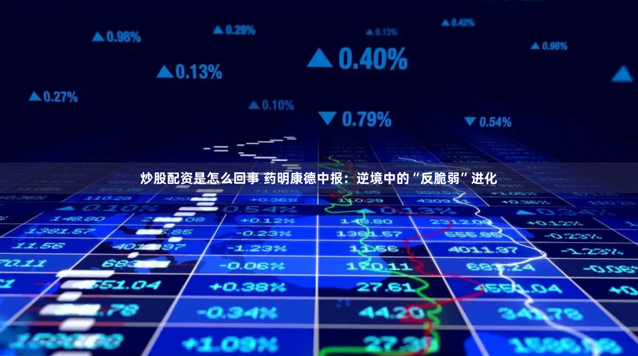 炒股配资是怎么回事 药明康德中报：逆境中的“反脆弱”进化