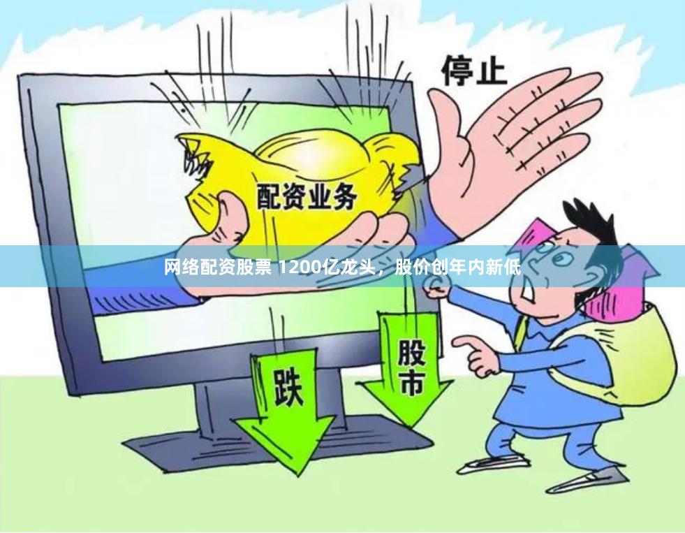 网络配资股票 1200亿龙头，股价创年内新低