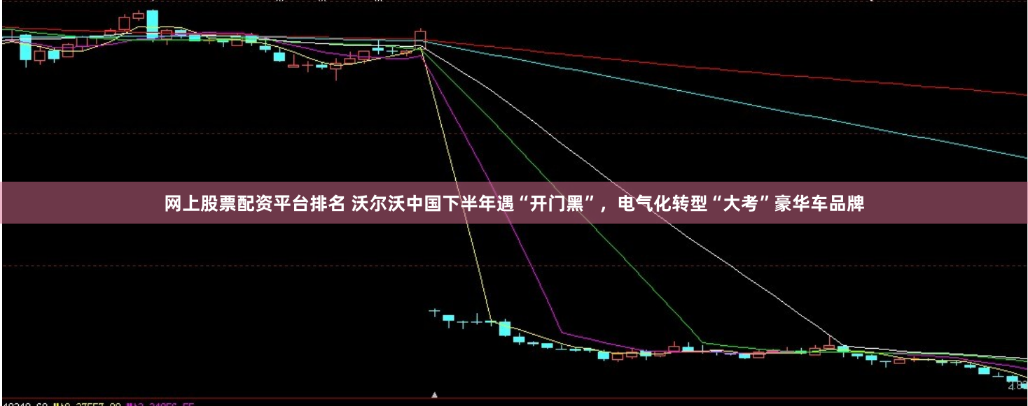 网上股票配资平台排名 沃尔沃中国下半年遇“开门黑”，电气化转型“大考”豪华车品牌