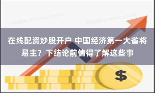 在线配资炒股开户 中国经济第一大省将易主？下结论前值得了解这些事