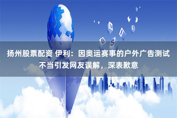 扬州股票配资 伊利：因奥运赛事的户外广告测试不当引发网友误解，深表歉意