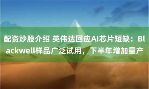 配资炒股介绍 英伟达回应AI芯片短缺：Blackwell样品广泛试用，下半年增加量产