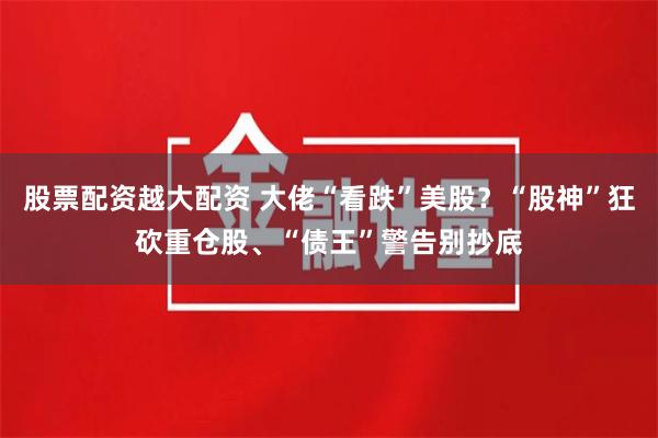股票配资越大配资 大佬“看跌”美股？“股神”狂砍重仓股、“债王”警告别抄底