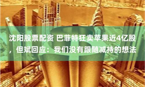 沈阳股票配资 巴菲特狂卖苹果近4亿股，但斌回应：我们没有跟随减持的想法