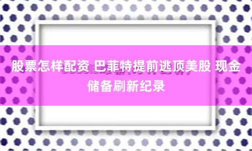 股票怎样配资 巴菲特提前逃顶美股 现金储备刷新纪录