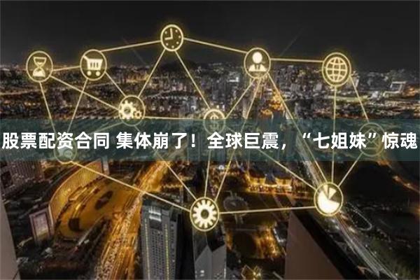 股票配资合同 集体崩了！全球巨震，“七姐妹”惊魂