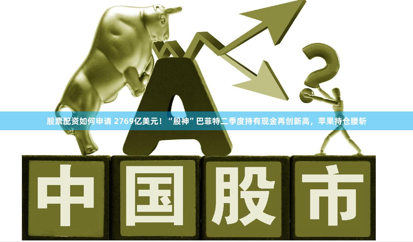 股票配资如何申请 2769亿美元！“股神”巴菲特二季度持有现金再创新高，苹果持仓腰斩