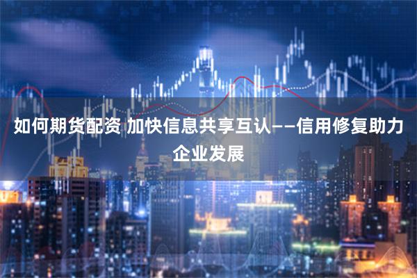 如何期货配资 加快信息共享互认——信用修复助力企业发展