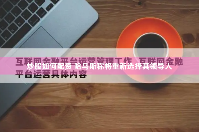 炒股如何配资 哈马斯称将重新选择其领导人
