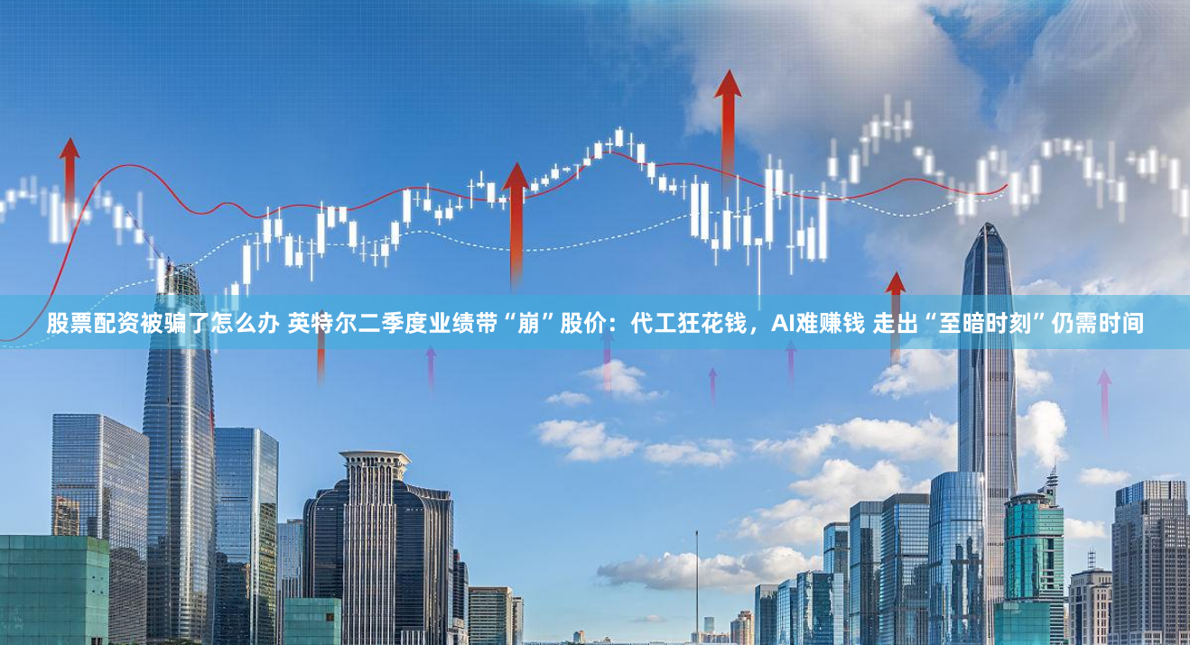 股票配资被骗了怎么办 英特尔二季度业绩带“崩”股价：代工狂花钱，AI难赚钱 走出“至暗时刻”仍需时间
