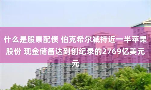 什么是股票配债 伯克希尔减持近一半苹果股份 现金储备达到创纪录的2769亿美元