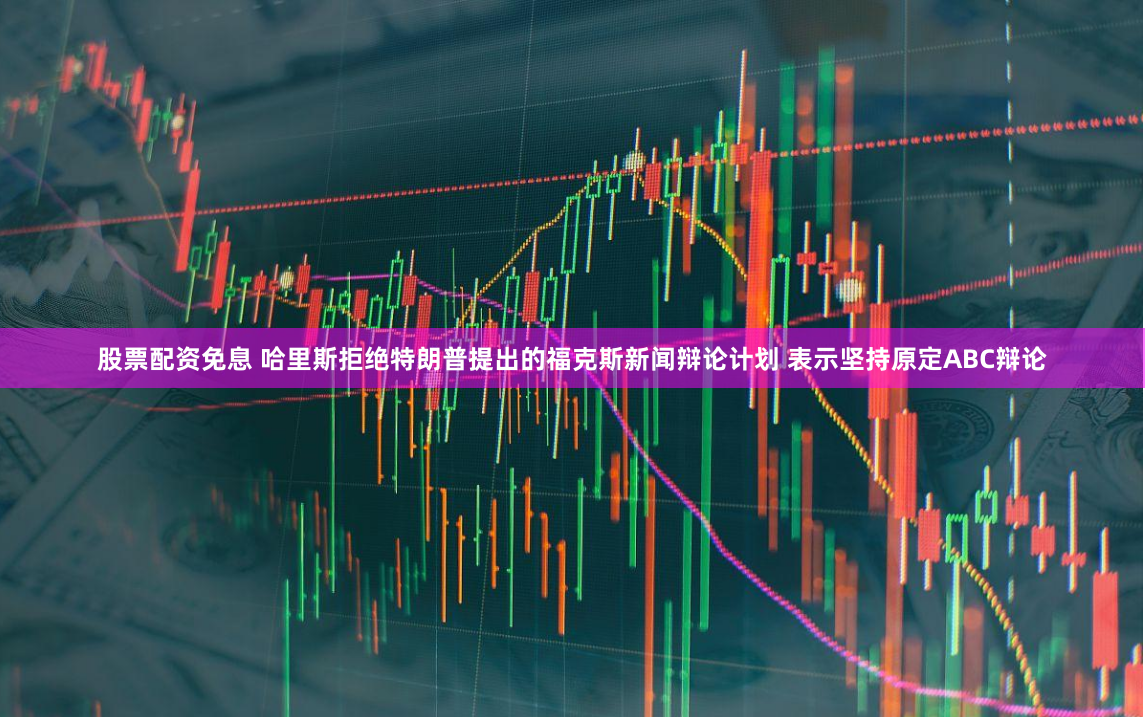 股票配资免息 哈里斯拒绝特朗普提出的福克斯新闻辩论计划 表示坚持原定ABC辩论