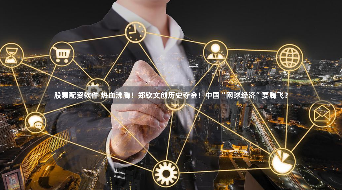 股票配资软件 热血沸腾！郑钦文创历史夺金！中国“网球经济”要腾飞？
