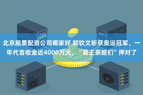 北京股票配资公司哪家好 郑钦文斩获奥运冠军，一年代言收金近4000万元，“霸王茶姬们”押对了