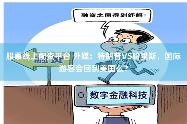 股票线上配资平台 外媒：特朗普VS哈里斯，国际游客会回到美国么？