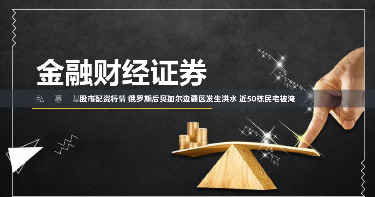 股市配资行情 俄罗斯后贝加尔边疆区发生洪水 近50栋民宅被淹