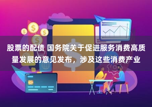 股票的配债 国务院关于促进服务消费高质量发展的意见发布，涉及这些消费产业