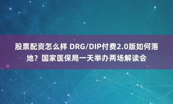 股票配资怎么样 DRG/DIP付费2.0版如何落地？国家医保局一天举办两场解读会
