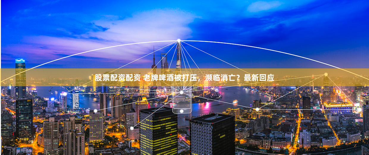 股票配资配资 老牌啤酒被打压，濒临消亡？最新回应
