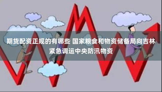 期货配资正规的有哪些 国家粮食和物资储备局向吉林紧急调运中央防汛物资