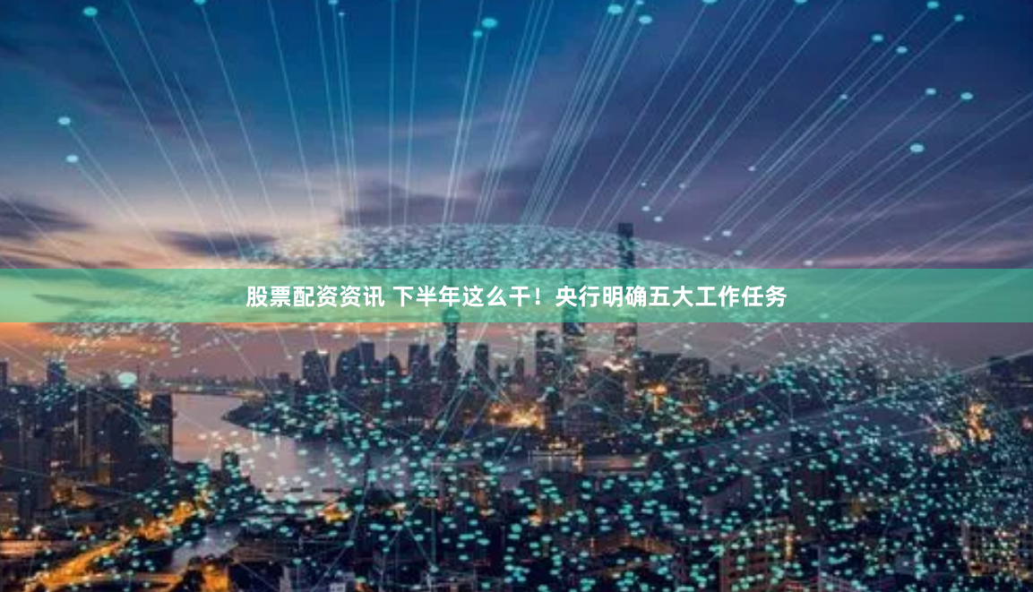 股票配资资讯 下半年这么干！央行明确五大工作任务