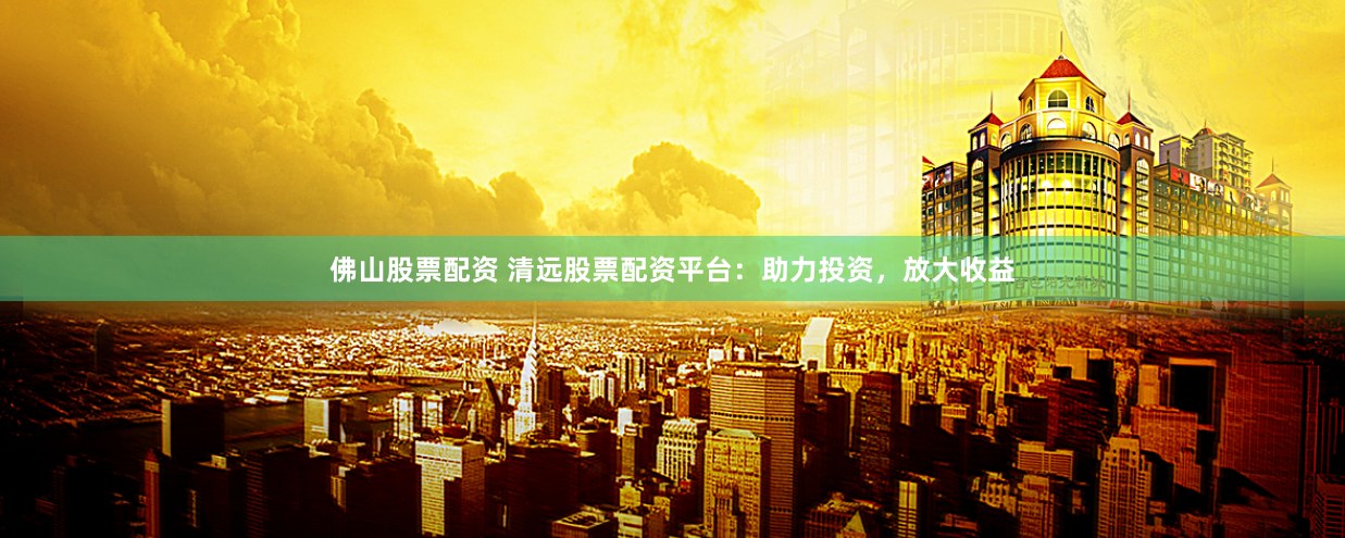 佛山股票配资 清远股票配资平台：助力投资，放大收益