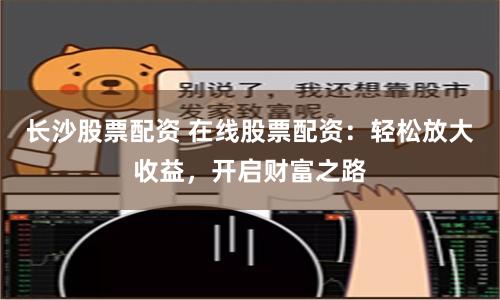 长沙股票配资 在线股票配资：轻松放大收益，开启财富之路
