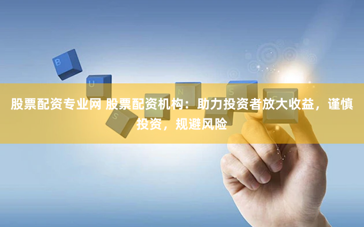 股票配资专业网 股票配资机构：助力投资者放大收益，谨慎投资，规避风险
