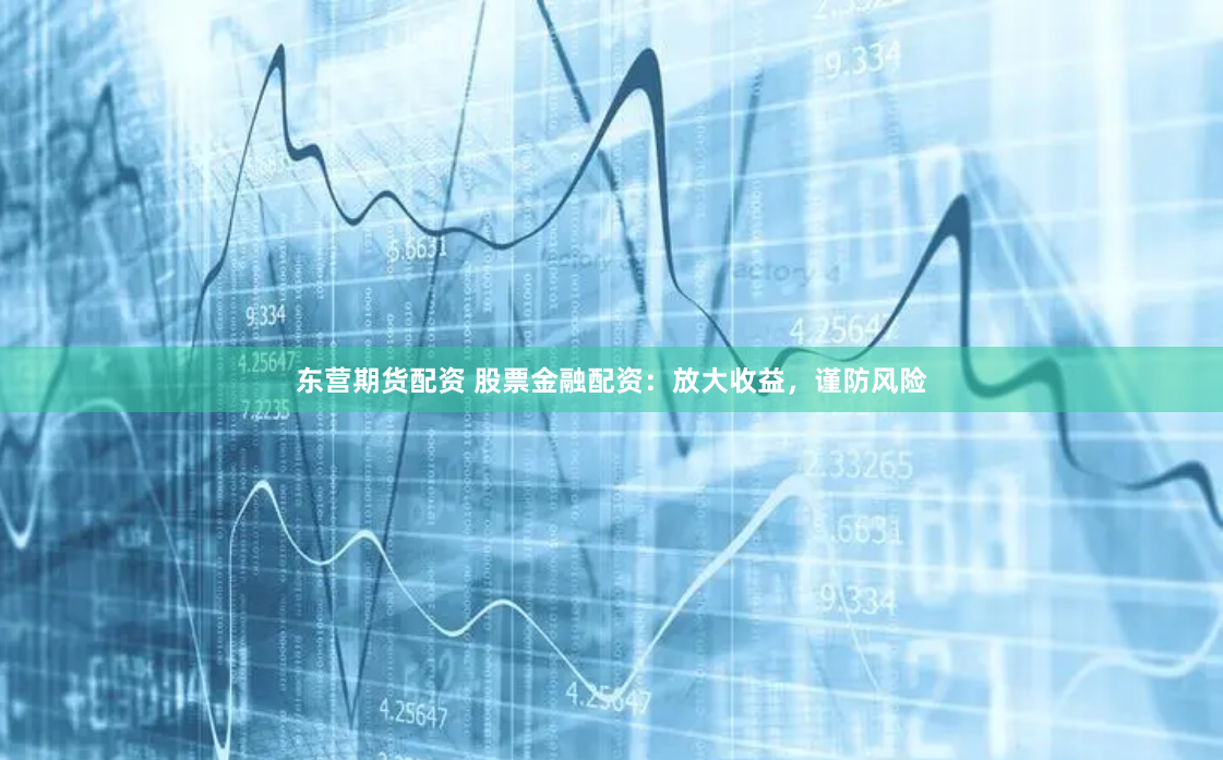 东营期货配资 股票金融配资：放大收益，谨防风险