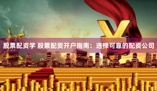 股票配资学 股票配资开户指南：选择可靠的配资公司