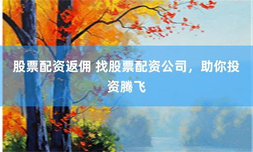 股票配资返佣 找股票配资公司，助你投资腾飞