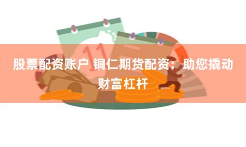 股票配资账户 铜仁期货配资：助您撬动财富杠杆