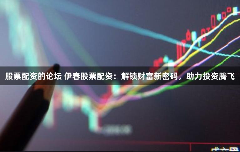 股票配资的论坛 伊春股票配资：解锁财富新密码，助力投资腾飞