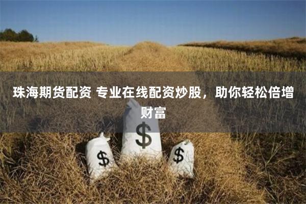 珠海期货配资 专业在线配资炒股，助你轻松倍增财富