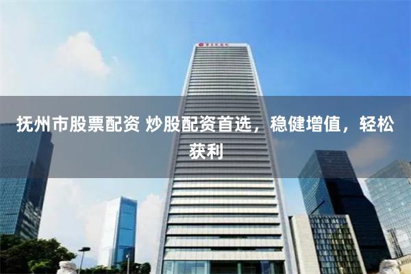 抚州市股票配资 炒股配资首选，稳健增值，轻松获利