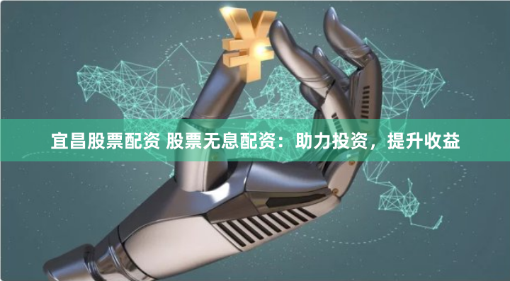 宜昌股票配资 股票无息配资：助力投资，提升收益