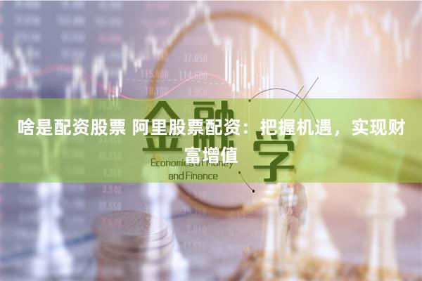 啥是配资股票 阿里股票配资：把握机遇，实现财富增值