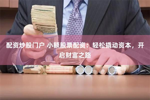 配资炒股门户 小额股票配资：轻松撬动资本，开启财富之路