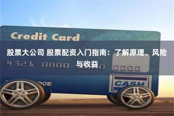 股票大公司 股票配资入门指南：了解原理、风险与收益