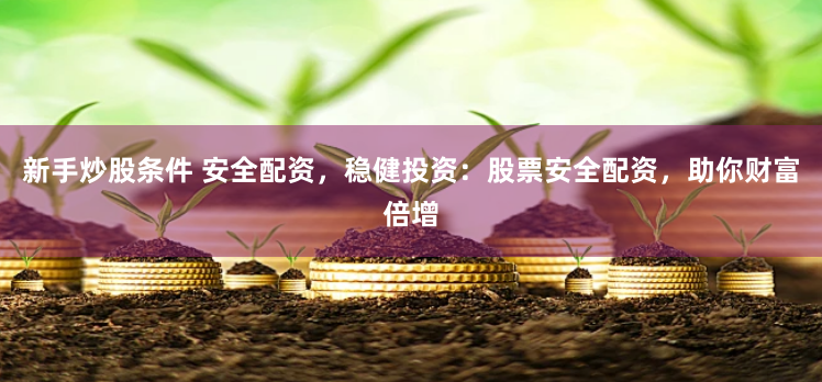 新手炒股条件 安全配资，稳健投资：股票安全配资，助你财富倍增