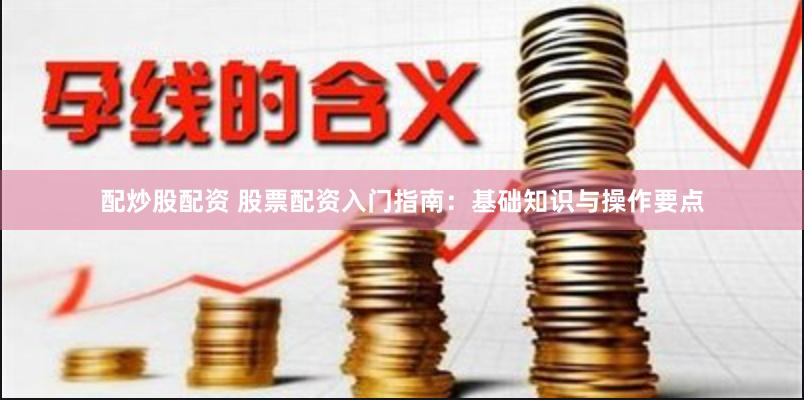 配炒股配资 股票配资入门指南：基础知识与操作要点