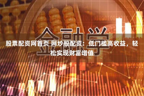 股票配资网首页 网炒股配资：低门槛高收益，轻松实现财富增值