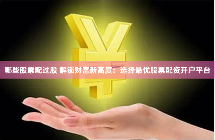 哪些股票配过股 解锁财富新高度：选择最优股票配资开户平台