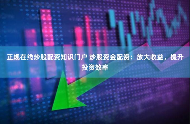 正规在线炒股配资知识门户 炒股资金配资：放大收益，提升投资效率