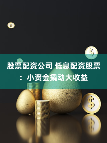 股票配资公司 低息配资股票：小资金撬动大收益