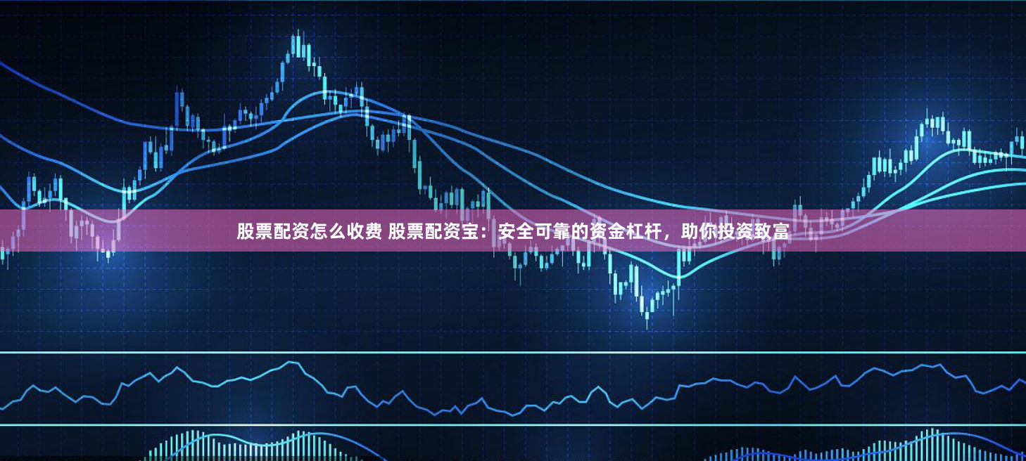 股票配资怎么收费 股票配资宝：安全可靠的资金杠杆，助你投资致富